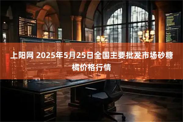 上阳网 2025年5月25日全国主要批发市场砂糖橘价格行情