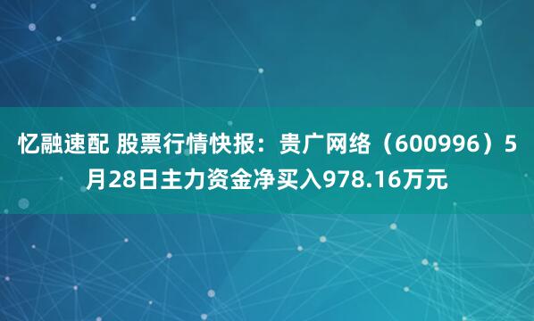 忆融速配 股票行情快报：贵广网络（600996）5月28日主力资金净买入978.16万元