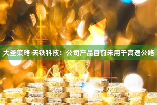 大圣策略 天铁科技：公司产品目前未用于高速公路