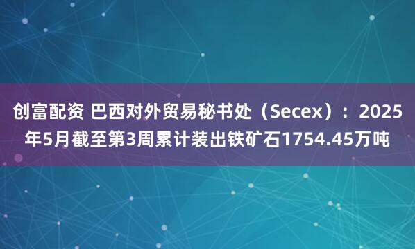 创富配资 巴西对外贸易秘书处（Secex）：2025年5月截至第3周累计装出铁矿石1754.45万吨