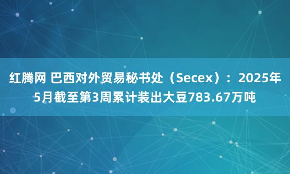 红腾网 巴西对外贸易秘书处（Secex）：2025年5月截至第3周累计装出大豆783.67万吨