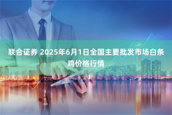 联合证券 2025年6月1日全国主要批发市场白条鸡价格行情
