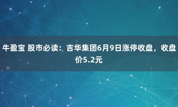 牛盈宝 股市必读：吉华集团6月9日涨停收盘，收盘价5.2元