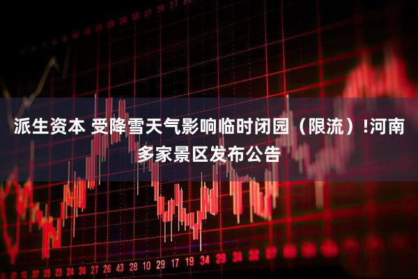 派生资本 受降雪天气影响临时闭园（限流）!河南多家景区发布公告