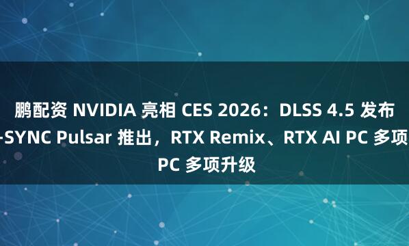 鹏配资 NVIDIA 亮相 CES 2026：DLSS 4.5 发布、G-SYNC Pulsar 推出，RTX Remix、RTX AI PC 多项升级
