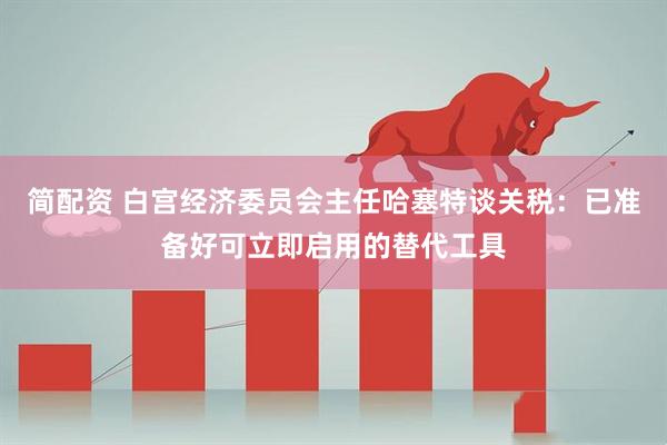 简配资 白宫经济委员会主任哈塞特谈关税：已准备好可立即启用的替代工具