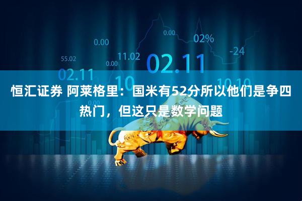 恒汇证券 阿莱格里：国米有52分所以他们是争四热门，但这只是数学问题