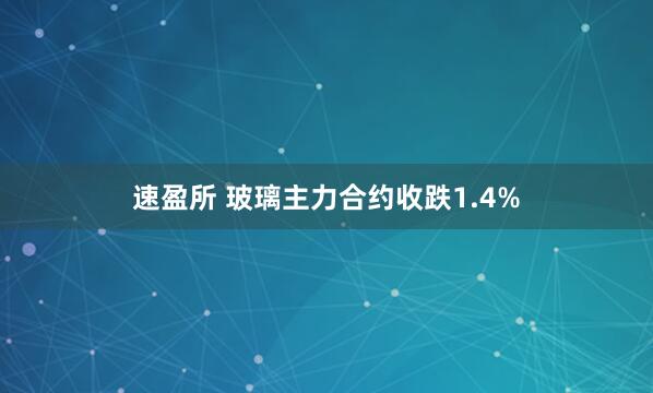 速盈所 玻璃主力合约收跌1.4%