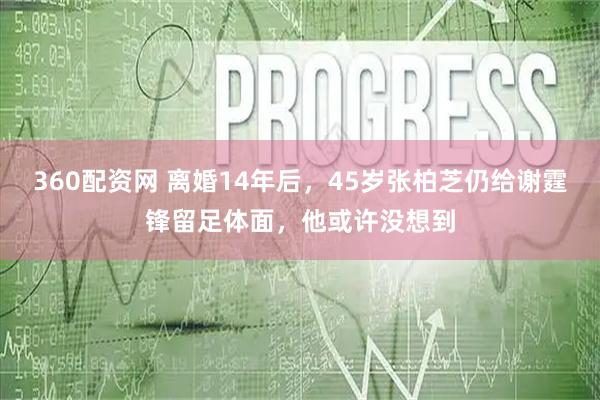 360配资网 离婚14年后，45岁张柏芝仍给谢霆锋留足体面，他或许没想到