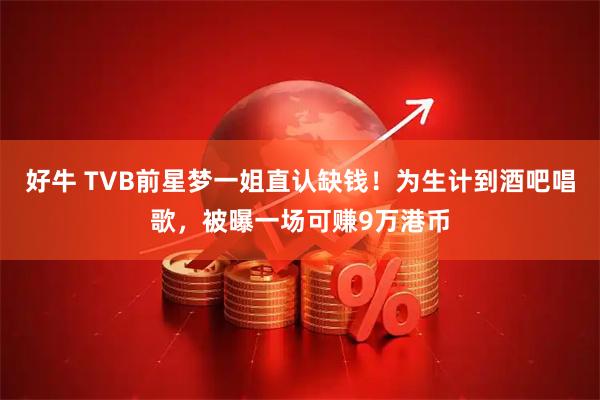 好牛 TVB前星梦一姐直认缺钱！为生计到酒吧唱歌，被曝一场可赚9万港币