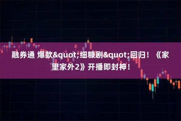 融券通 爆款"细糠剧"回归！《家里家外2》开播即封神！