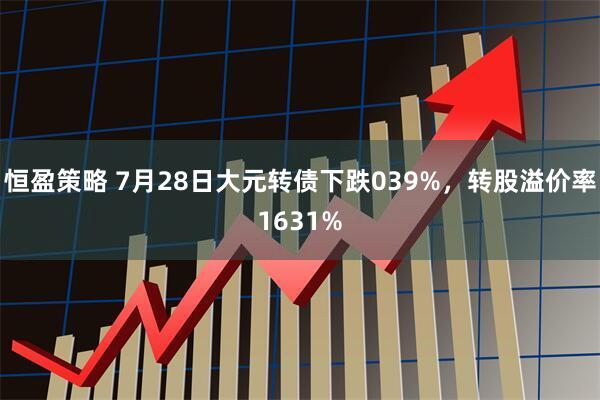 恒盈策略 7月28日大元转债下跌039%，转股溢价率1631%