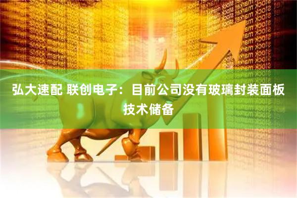 弘大速配 联创电子：目前公司没有玻璃封装面板技术储备