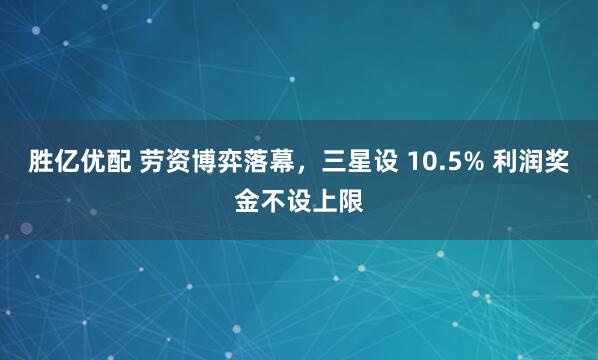 胜亿优配 劳资博弈落幕，三星设 10.5% 利润奖金不设上限